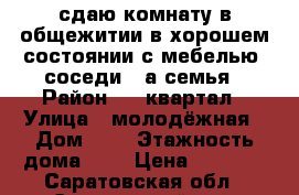 сдаю комнату в общежитии в хорошем состоянии с мебелью, соседи 1-а семья › Район ­ 6 квартал › Улица ­ молодёжная › Дом ­ 6 › Этажность дома ­ 5 › Цена ­ 4 500 - Саратовская обл., Энгельсский р-н, Энгельс г. Недвижимость » Квартиры аренда   . Саратовская обл.